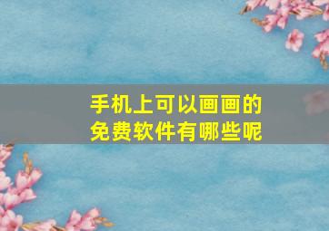 手机上可以画画的免费软件有哪些呢