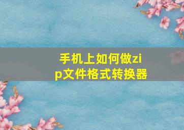 手机上如何做zip文件格式转换器