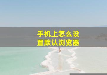 手机上怎么设置默认浏览器