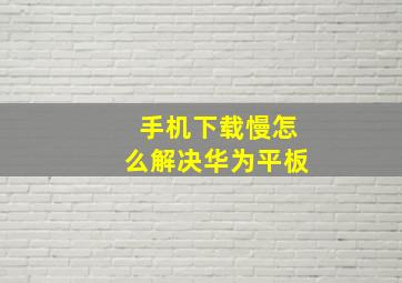 手机下载慢怎么解决华为平板