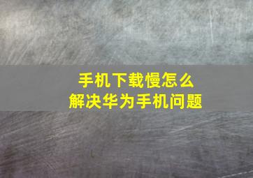 手机下载慢怎么解决华为手机问题