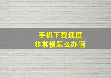 手机下载速度非常慢怎么办啊