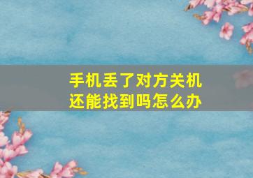 手机丢了对方关机还能找到吗怎么办