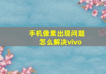 手机像素出现问题怎么解决vivo