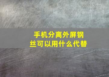 手机分离外屏钢丝可以用什么代替