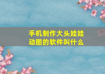 手机制作大头娃娃动图的软件叫什么