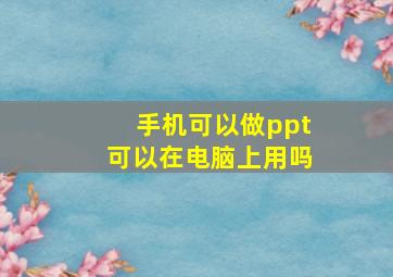 手机可以做ppt可以在电脑上用吗