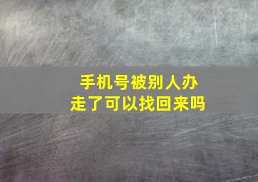 手机号被别人办走了可以找回来吗