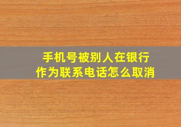 手机号被别人在银行作为联系电话怎么取消