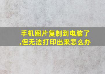 手机图片复制到电脑了,但无法打印出来怎么办