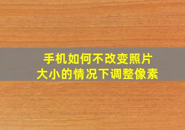 手机如何不改变照片大小的情况下调整像素