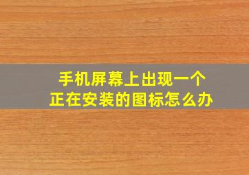 手机屏幕上出现一个正在安装的图标怎么办