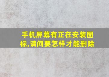 手机屏幕有正在安装图标,请问要怎样才能删除