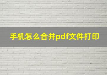 手机怎么合并pdf文件打印