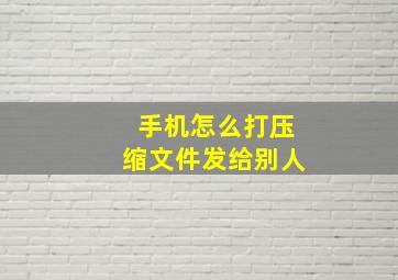 手机怎么打压缩文件发给别人