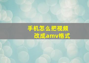 手机怎么把视频改成amv格式