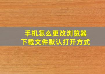 手机怎么更改浏览器下载文件默认打开方式