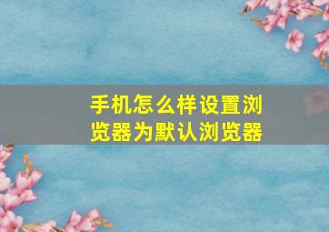 手机怎么样设置浏览器为默认浏览器