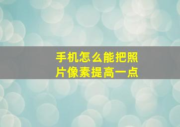 手机怎么能把照片像素提高一点