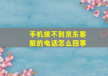 手机接不到京东客服的电话怎么回事