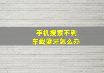 手机搜索不到车载蓝牙怎么办