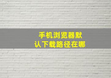 手机浏览器默认下载路径在哪