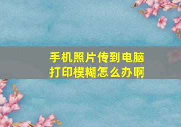 手机照片传到电脑打印模糊怎么办啊