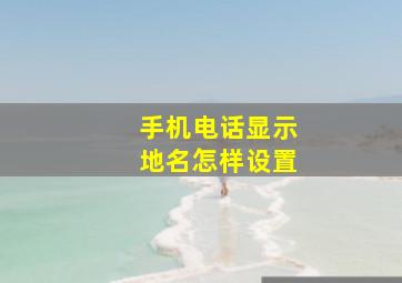 手机电话显示地名怎样设置