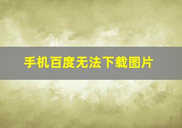 手机百度无法下载图片