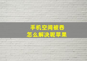 手机空间被吞怎么解决呢苹果