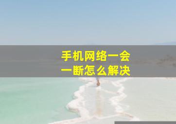 手机网络一会一断怎么解决