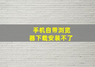 手机自带浏览器下载安装不了