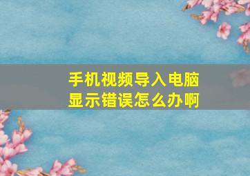 手机视频导入电脑显示错误怎么办啊