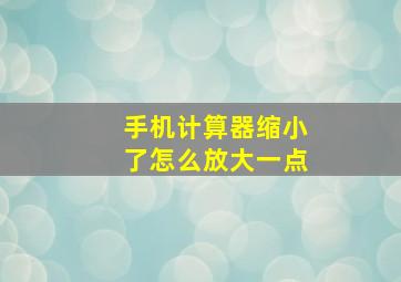 手机计算器缩小了怎么放大一点