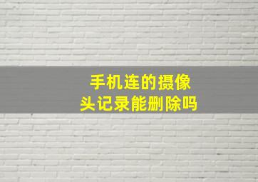 手机连的摄像头记录能删除吗