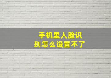 手机里人脸识别怎么设置不了