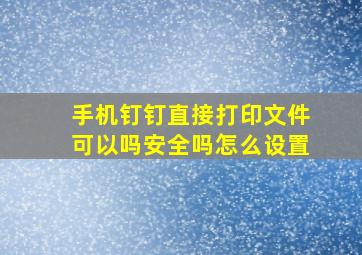 手机钉钉直接打印文件可以吗安全吗怎么设置