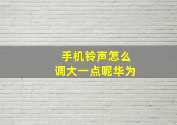 手机铃声怎么调大一点呢华为