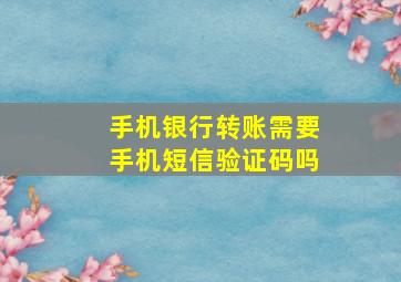 手机银行转账需要手机短信验证码吗