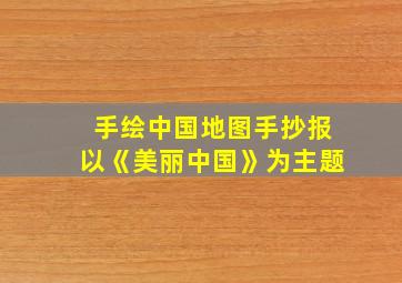 手绘中国地图手抄报以《美丽中国》为主题