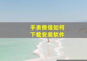 手表微信如何下载安装软件