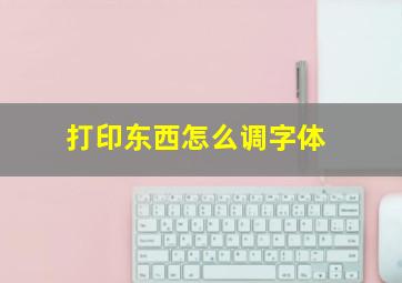 打印东西怎么调字体