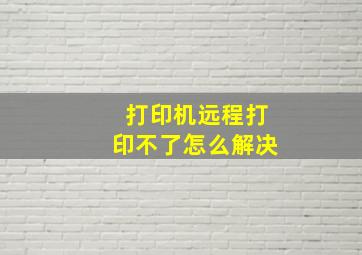 打印机远程打印不了怎么解决