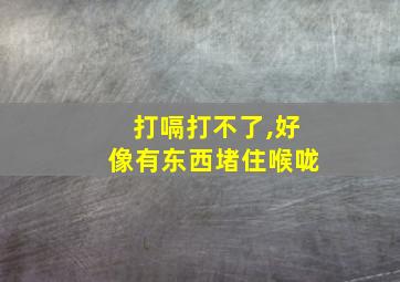 打嗝打不了,好像有东西堵住喉咙