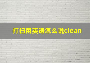 打扫用英语怎么说clean