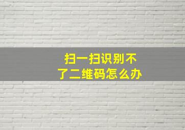 扫一扫识别不了二维码怎么办