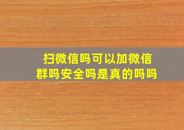 扫微信吗可以加微信群吗安全吗是真的吗吗