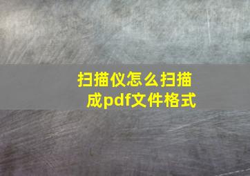 扫描仪怎么扫描成pdf文件格式