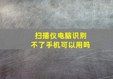 扫描仪电脑识别不了手机可以用吗