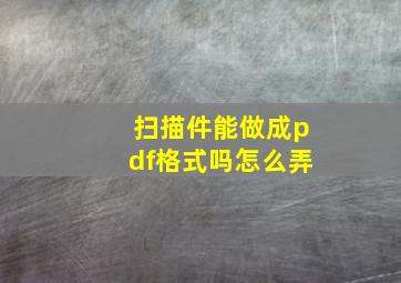 扫描件能做成pdf格式吗怎么弄